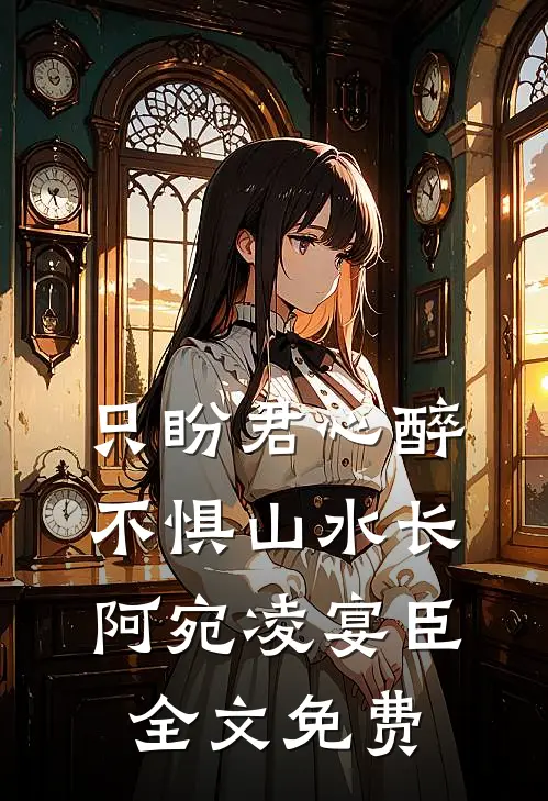 只盼君心醉，不惧山水长阿宛凌宴臣全文免费