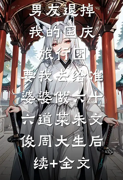 男友退掉我的国庆旅行团，要我去给准婆婆做六十六道菜朱文俊周大生后续+全文