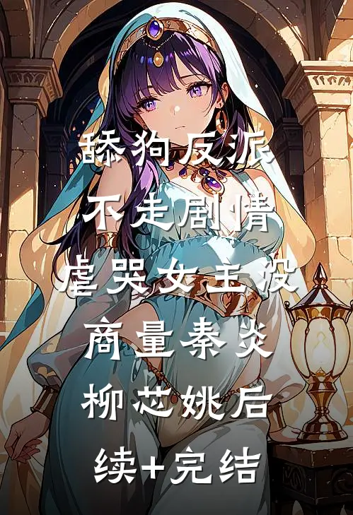 舔狗反派不走剧情，虐哭女主没商量秦炎柳芯姚后续+完结