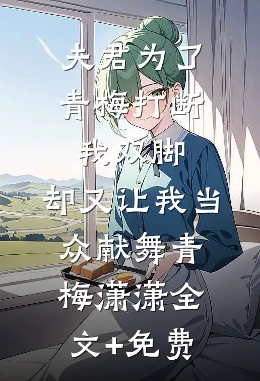 夫君为了青梅打断我双脚，却又让我当众献舞青梅潇潇全文+免费