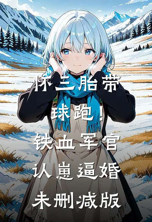 怀三胎带球跑！铁血军官认崽逼婚未删减版