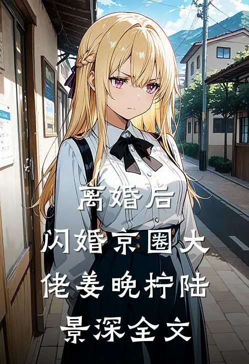离婚后，闪婚京圈大佬姜晚柠陆景深全文
