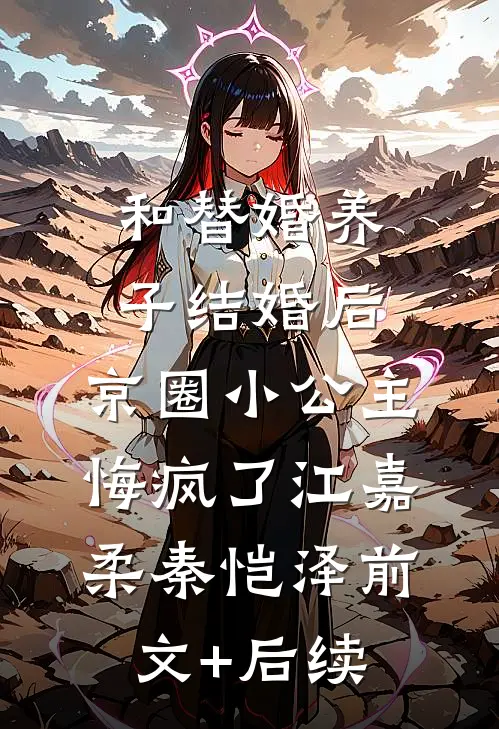 和替婚养子结婚后，京圈小公主悔疯了江嘉柔秦恺泽前文+后续