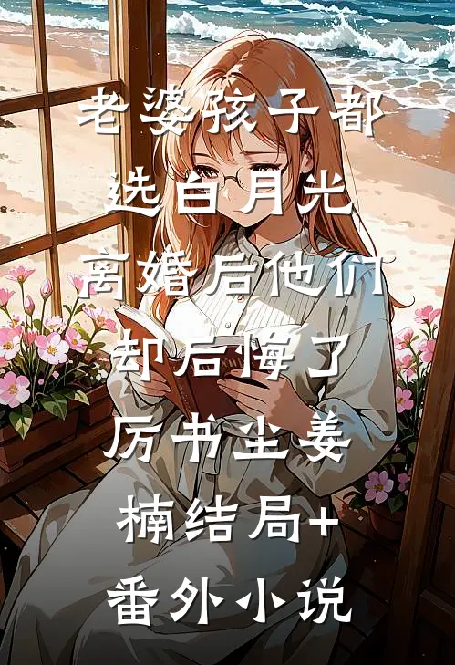 老婆孩子都选白月光，离婚后他们却后悔了厉书尘姜楠结局+番外小说