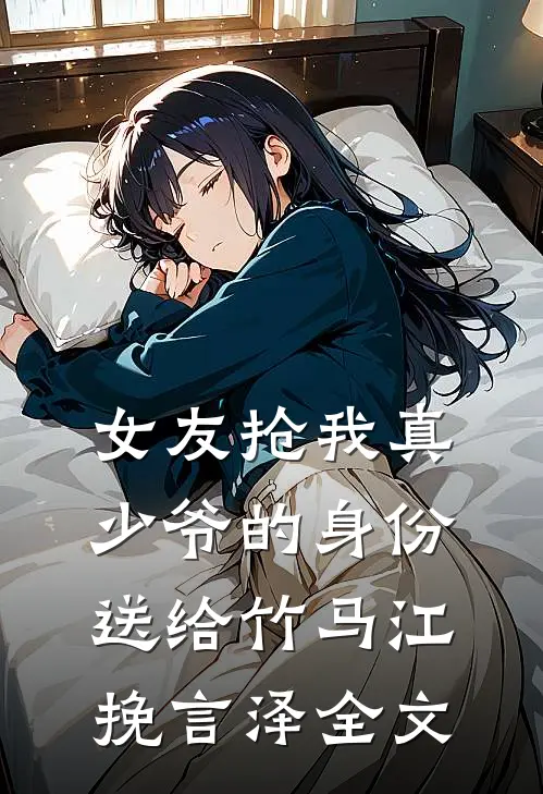 女友抢我真少爷的身份送给竹马江挽言泽全文