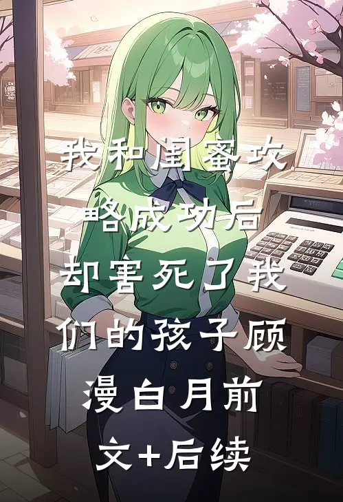 我和闺蜜攻略成功后，却害死了我们的孩子顾漫白月前文+后续