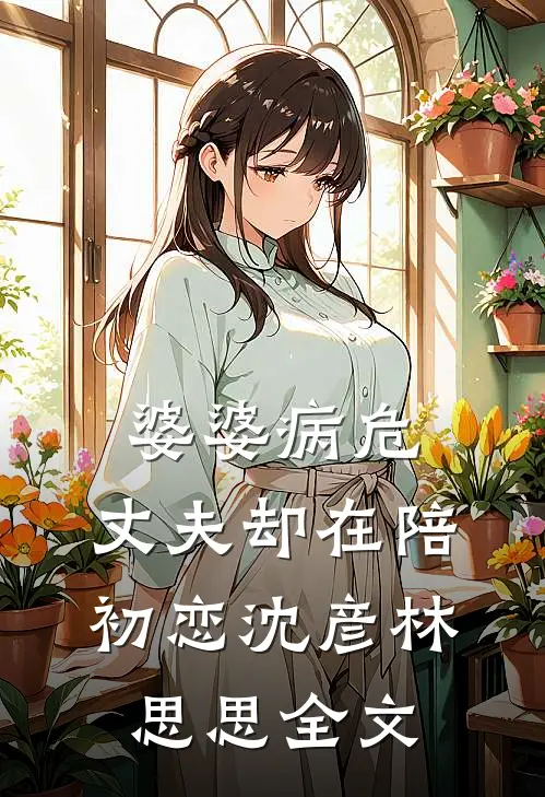婆婆病危，丈夫却在陪初恋沈彦林思思全文
