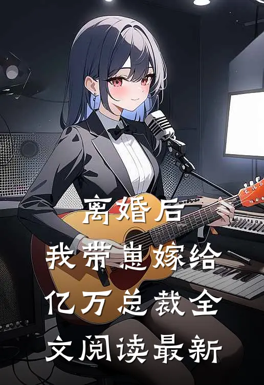 离婚后，我带崽嫁给亿万总裁全文阅读最新