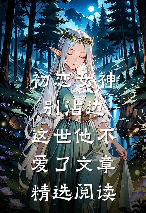 初恋女神别沾边，这世他不爱了文章精选阅读