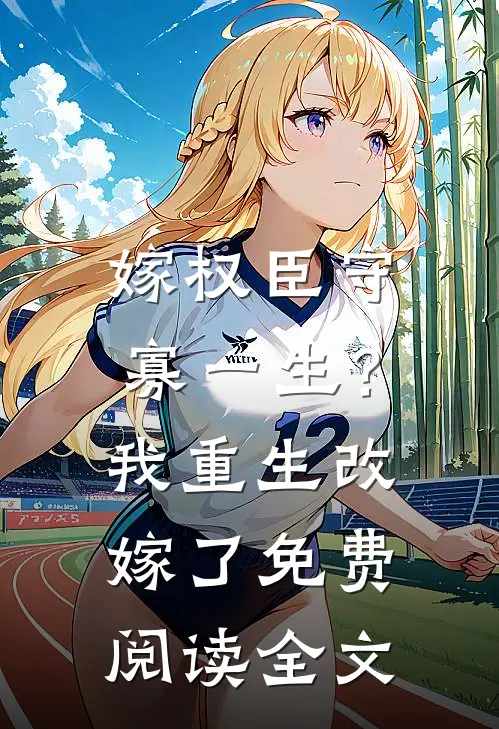 嫁权臣守寡一生？我重生改嫁了免费阅读全文