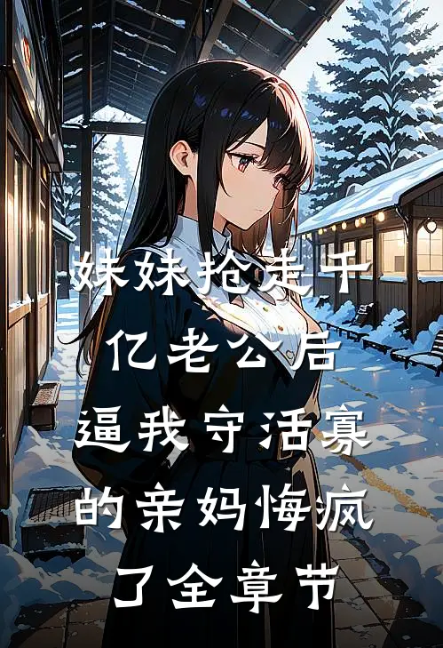 妹妹抢走千亿老公后，逼我守活寡的亲妈悔疯了全章节