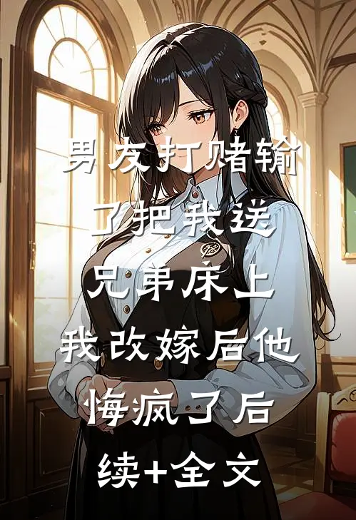 男友打赌输了把我送兄弟床上，我改嫁后他悔疯了后续+全文