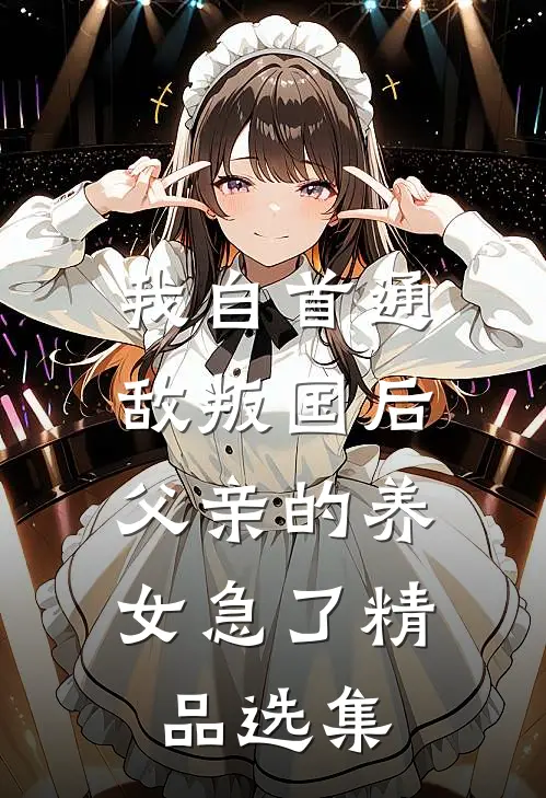 我自首通敌叛国后，父亲的养女急了精品选集