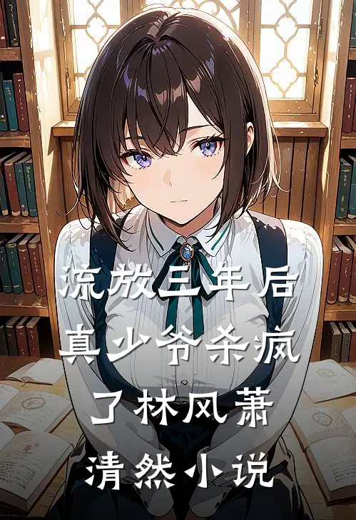流放三年后，真少爷杀疯了林风萧清然小说