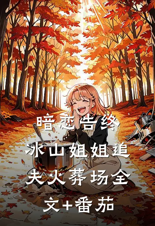 暗恋告终，冰山姐姐追夫火葬场全文+番茄