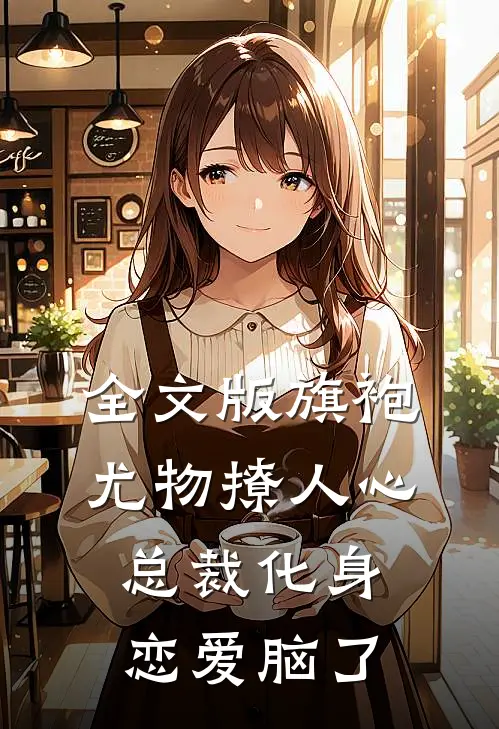 全文版旗袍尤物撩人心，总裁化身恋爱脑了