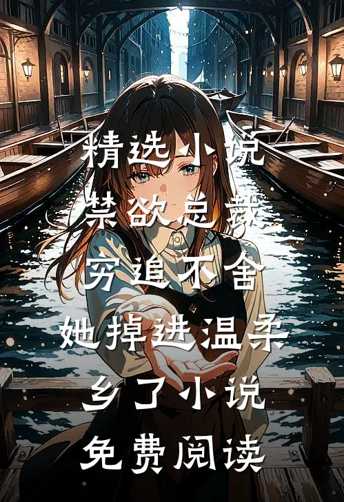 精选小说禁欲总裁穷追不舍,她掉进温柔乡了小说免费阅读