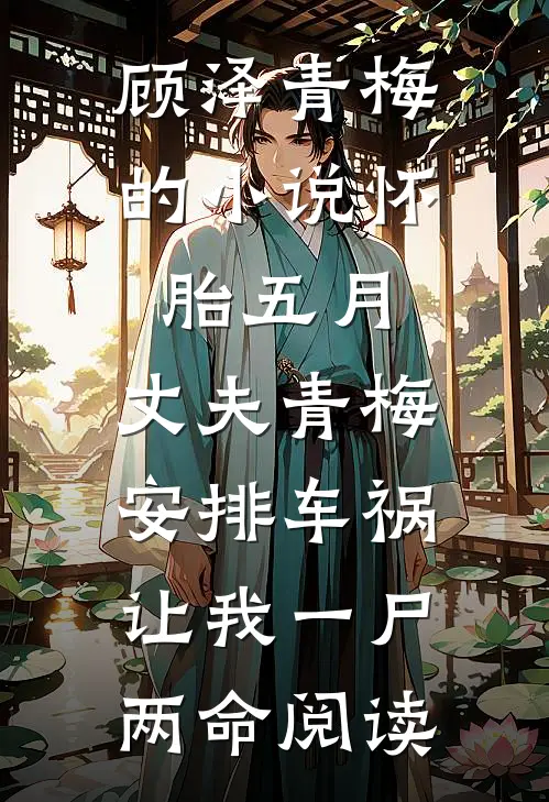 顾泽青梅的小说怀胎五月，丈夫青梅安排车祸让我一尸两命阅读