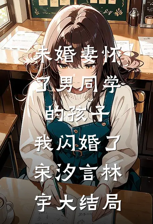 未婚妻怀了男同学的孩子，我闪婚了宋汐言林宇大结局