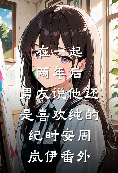 在一起两年后，男友说他还是喜欢纯的纪时安周岚伊 番外