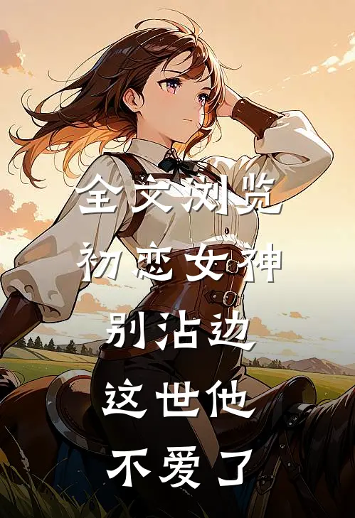 全文浏览初恋女神别沾边，这世他不爱了