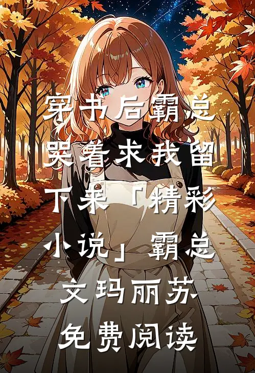 穿书后霸总哭着求我留下来「精彩小说」霸总文玛丽苏免费阅读