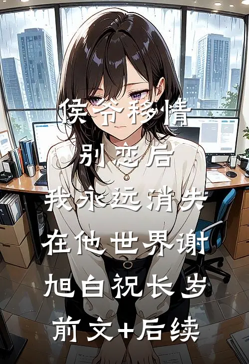 侯爷移情别恋后，我永远消失在他世界谢旭白祝长岁前文+后续