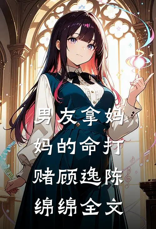 男友拿妈妈的命打赌顾逸陈绵绵全文