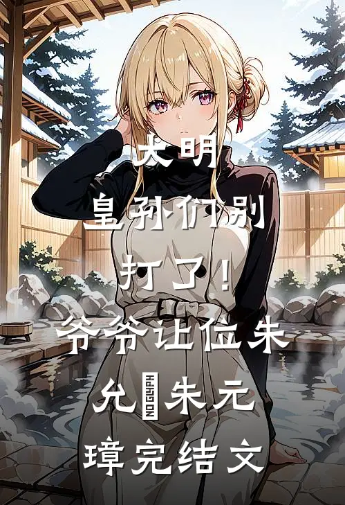 大明：皇孙们别打了！爷爷让位朱允熥朱元璋完结文