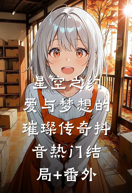 星空之约：爱与梦想的璀璨传奇抖音热门结局+番外