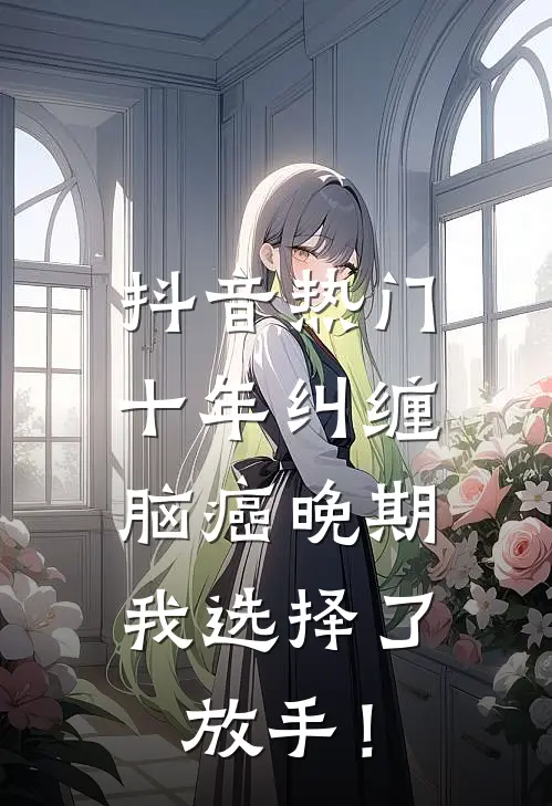 抖音热门十年纠缠：脑癌晚期，我选择了放手！