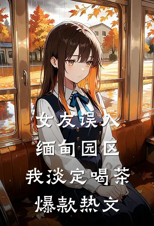 女友误入缅甸园区，我淡定喝茶爆款热文