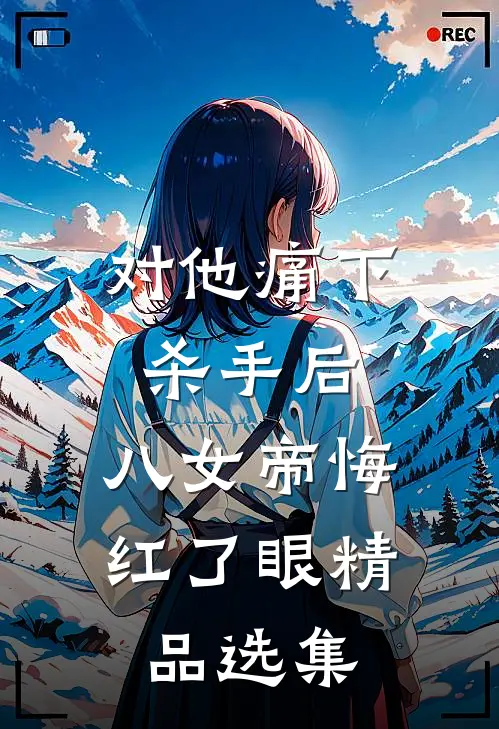对他痛下杀手后，八女帝悔红了眼精品选集