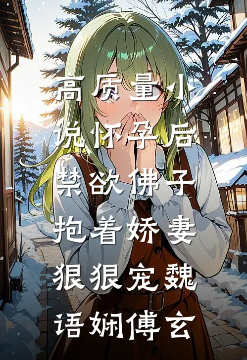 高质量小说怀孕后,禁欲佛子抱着娇妻狠狠宠魏语娴傅玄