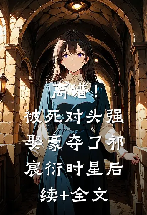 离谱！被死对头强娶豪夺了祁宸衍时星后续+全文