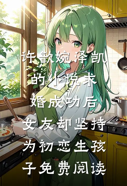 许歆婉泽凯的小说求婚成功后，女友却坚持为初恋生孩子免费阅读