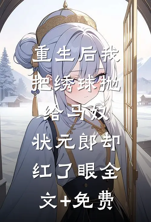 重生后我把绣球抛给马奴，状元郎却红了眼全文+免费
