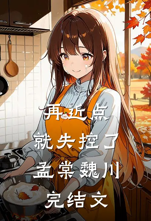 再近点，就失控了孟棠魏川完结文