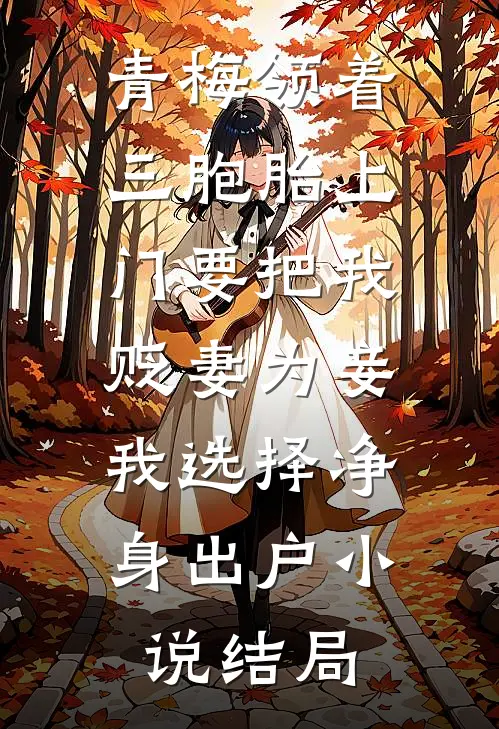 青梅领着三胞胎上门要把我贬妻为妾，我选择净身出户小说结局