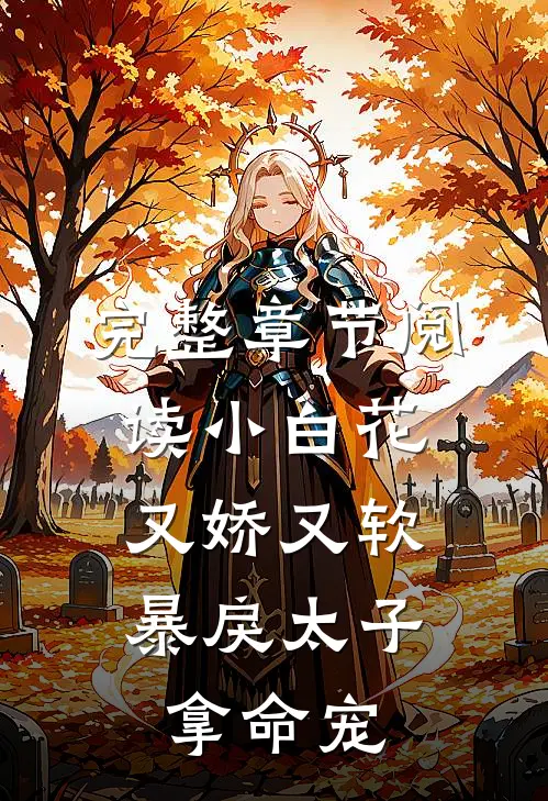 完整章节阅读小白花又娇又软，暴戾太子拿命宠