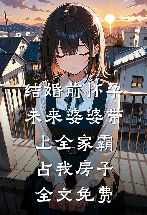结婚前怀孕，未来婆婆带上全家霸占我房子全文免费