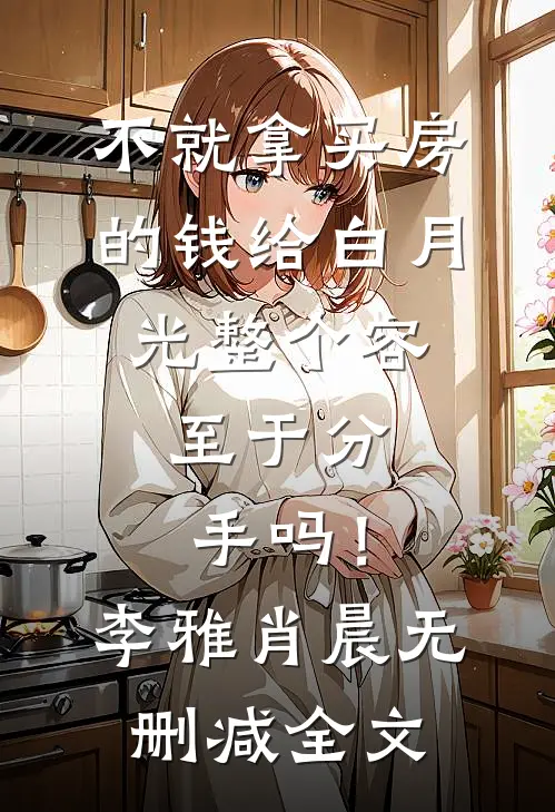 不就拿买房的钱给白月光整个容，至于分手吗！李雅肖晨无删减全文