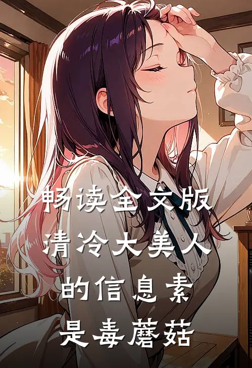 畅读全文版清冷大美人的信息素是毒蘑菇