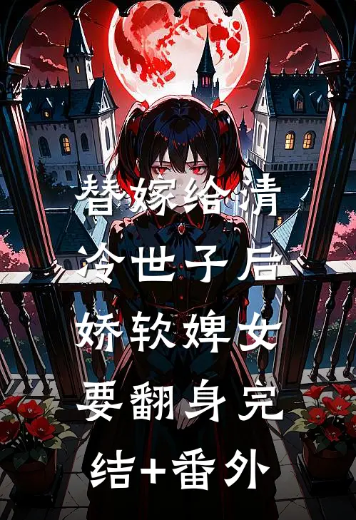 替嫁给清冷世子后，娇软婢女要翻身完结+番外