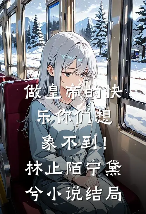 做皇帝的快乐你们想象不到！林止陌宁黛兮小说结局