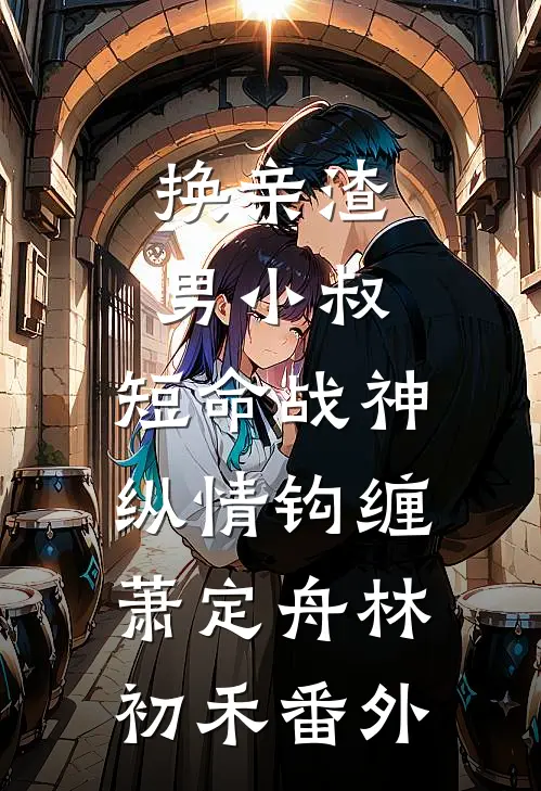 换亲渣男小叔，短命战神纵情钩缠萧定舟林初禾番外