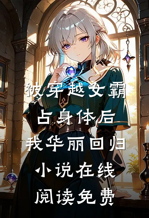 被穿越女霸占身体后，我华丽回归小说在线阅读免费