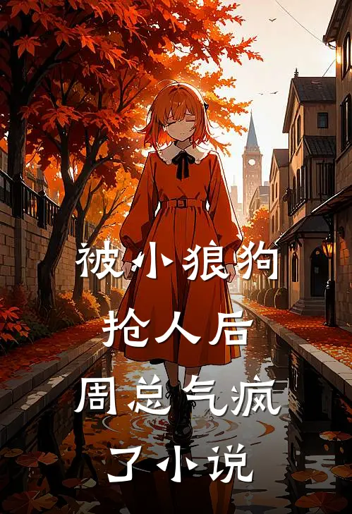 被小狼狗抢人后，周总气疯了小说