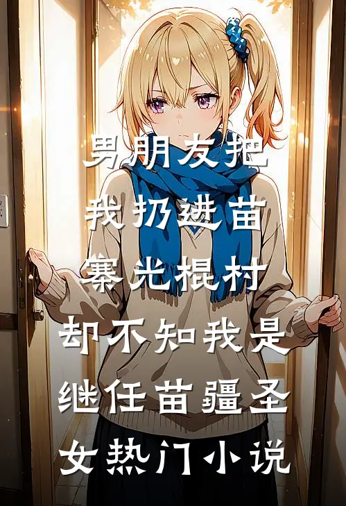 男朋友把我扔进苗寨光棍村，却不知我是继任苗疆圣女热门小说