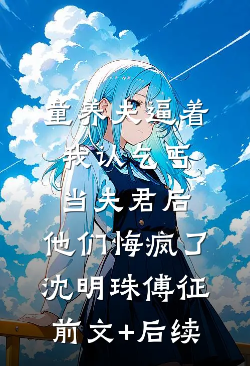 童养夫逼着我认乞丐当夫君后，他们悔疯了沈明珠傅征前文+后续